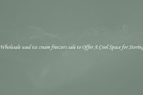 Wholesale used ice cream freezers sale to Offer A Cool Space for Storing