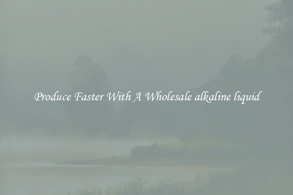 Produce Faster With A Wholesale alkaline liquid