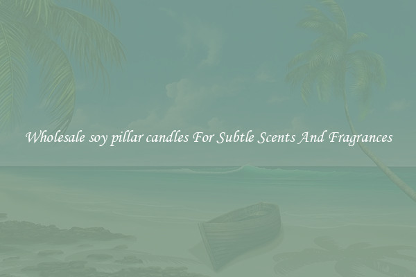 Wholesale soy pillar candles For Subtle Scents And Fragrances