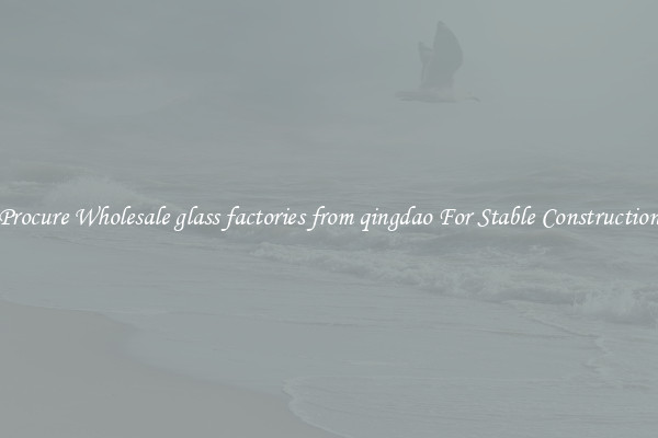 Procure Wholesale glass factories from qingdao For Stable Construction