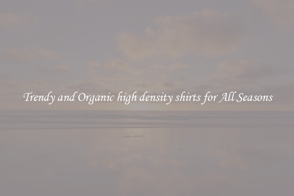 Trendy and Organic high density shirts for All Seasons