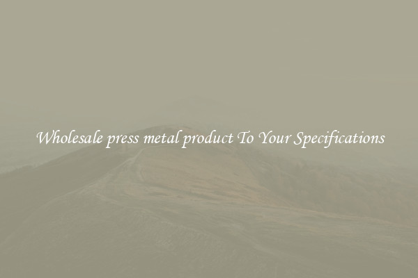 Wholesale press metal product To Your Specifications