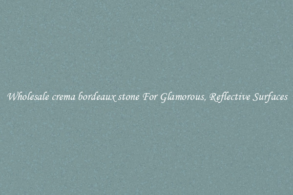 Wholesale crema bordeaux stone For Glamorous, Reflective Surfaces