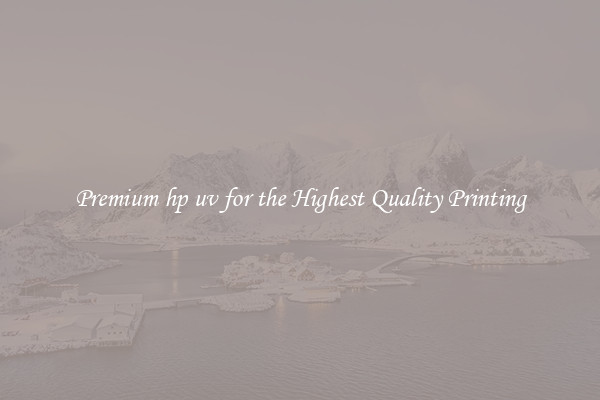 Premium hp uv for the Highest Quality Printing
