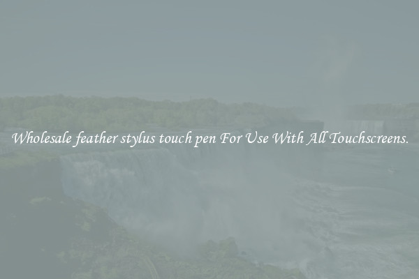 Wholesale feather stylus touch pen For Use With All Touchscreens.