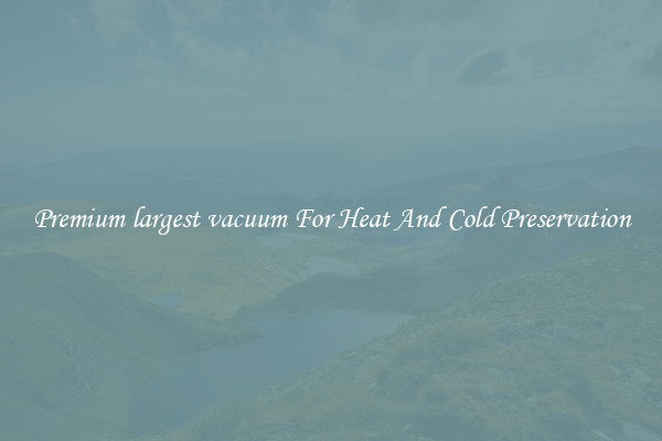 Premium largest vacuum For Heat And Cold Preservation