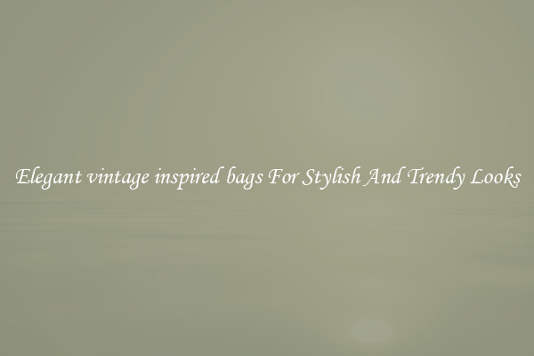 Elegant vintage inspired bags For Stylish And Trendy Looks