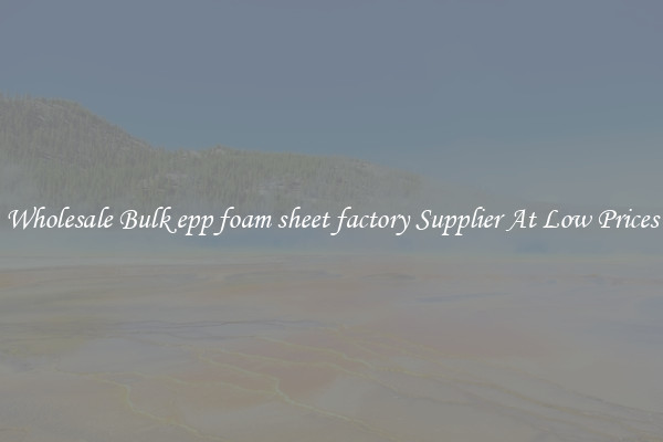 Wholesale Bulk epp foam sheet factory Supplier At Low Prices