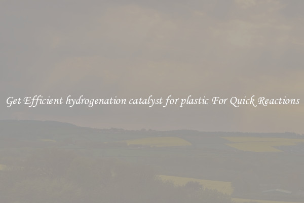 Get Efficient hydrogenation catalyst for plastic For Quick Reactions
