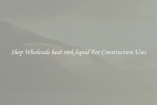 Shop Wholesale heat sink liquid For Construction Uses