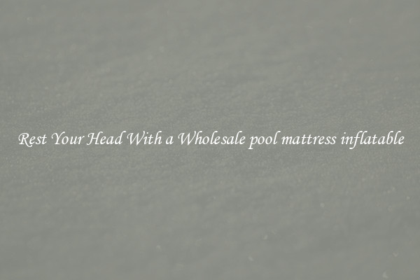 Rest Your Head With a Wholesale pool mattress inflatable