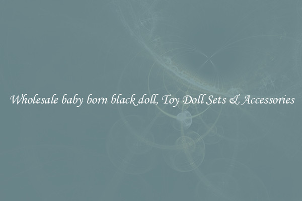 Wholesale baby born black doll, Toy Doll Sets & Accessories