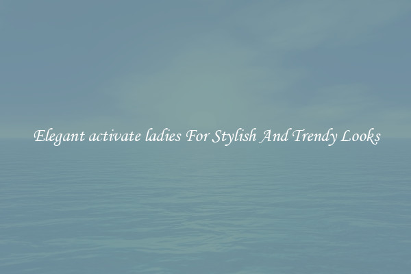 Elegant activate ladies For Stylish And Trendy Looks