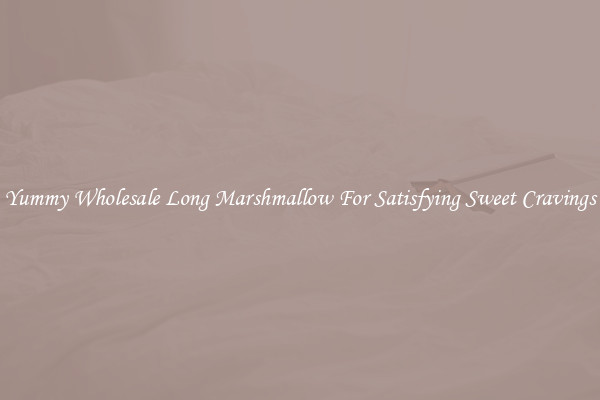Yummy Wholesale Long Marshmallow For Satisfying Sweet Cravings