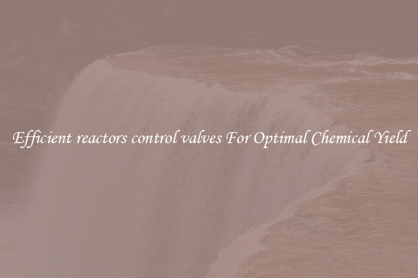 Efficient reactors control valves For Optimal Chemical Yield