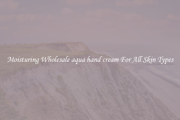 Moisturing Wholesale aqua hand cream For All Skin Types