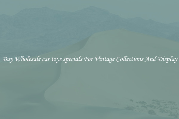 Buy Wholesale car toys specials For Vintage Collections And Display