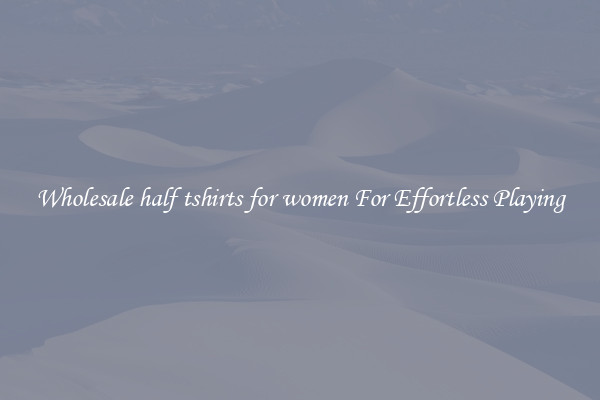 Wholesale half tshirts for women For Effortless Playing
