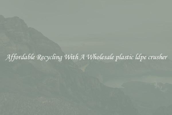 Affordable Recycling With A Wholesale plastic ldpe crusher