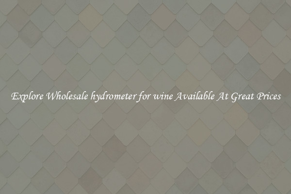 Explore Wholesale hydrometer for wine Available At Great Prices