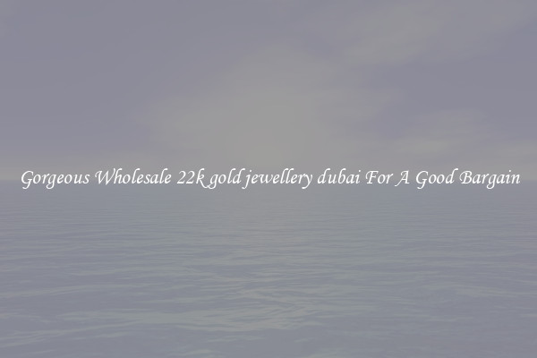 Gorgeous Wholesale 22k gold jewellery dubai For A Good Bargain