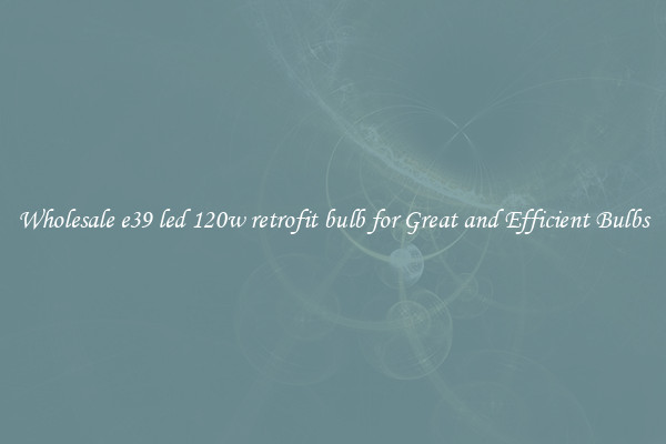 Wholesale e39 led 120w retrofit bulb for Great and Efficient Bulbs