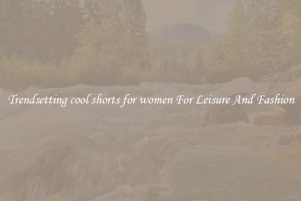 Trendsetting cool shorts for women For Leisure And Fashion