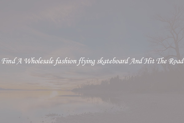 Find A Wholesale fashion flying skateboard And Hit The Road