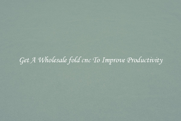 Get A Wholesale fold cnc To Improve Productivity