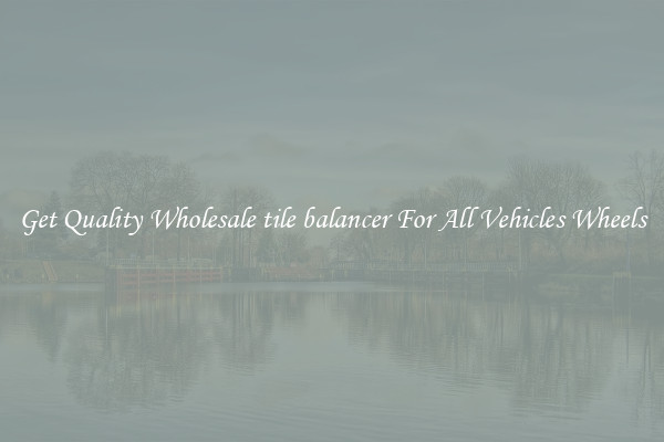 Get Quality Wholesale tile balancer For All Vehicles Wheels