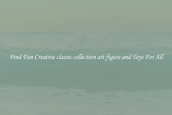 Find Fun Creative classic collection art figure and Toys For All