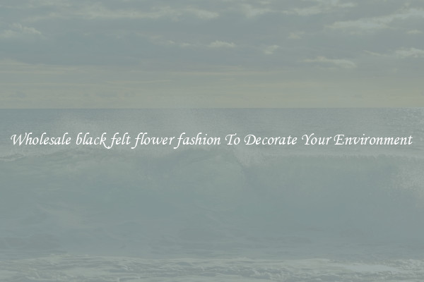 Wholesale black felt flower fashion To Decorate Your Environment 