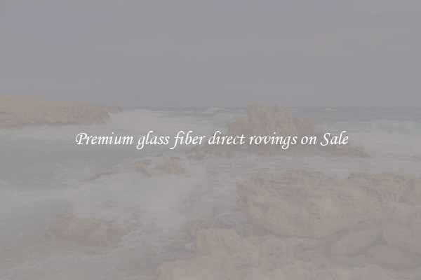 Premium glass fiber direct rovings on Sale