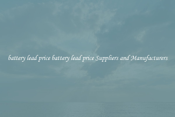 battery lead price battery lead price Suppliers and Manufacturers