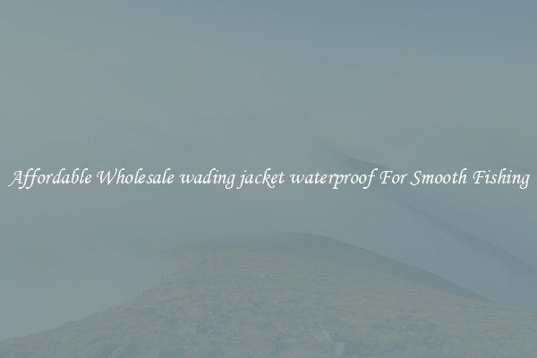 Affordable Wholesale wading jacket waterproof For Smooth Fishing