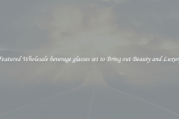 Featured Wholesale beverage glasses set to Bring out Beauty and Luxury