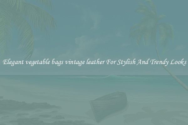 Elegant vegetable bags vintage leather For Stylish And Trendy Looks