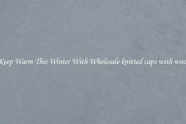 Keep Warm This Winter With Wholesale knitted caps with wool