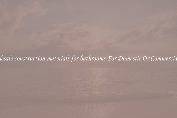 Wholesale construction materials for bathrooms For Domestic Or Commercial Use