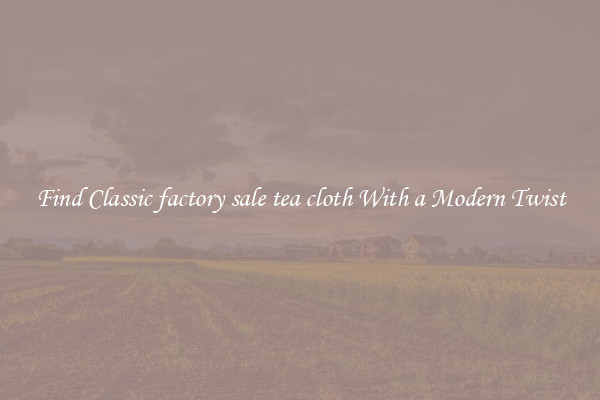 Find Classic factory sale tea cloth With a Modern Twist