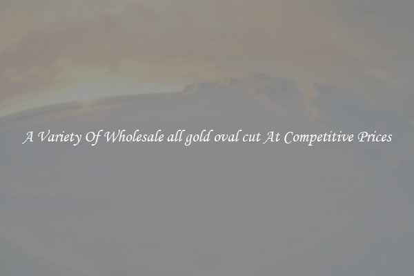 A Variety Of Wholesale all gold oval cut At Competitive Prices
