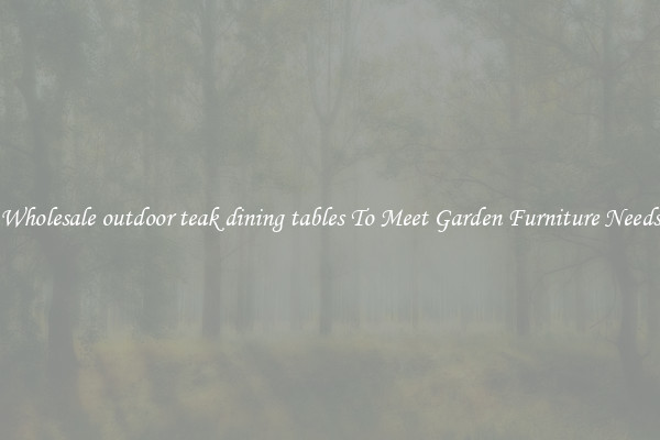 Wholesale outdoor teak dining tables To Meet Garden Furniture Needs