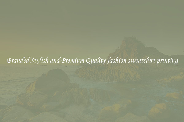 Branded Stylish and Premium Quality fashion sweatshirt printing