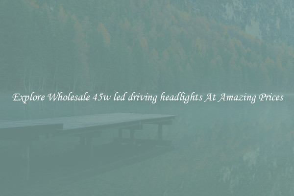 Explore Wholesale 45w led driving headlights At Amazing Prices