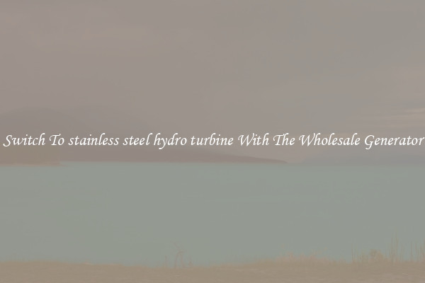 Switch To stainless steel hydro turbine With The Wholesale Generator