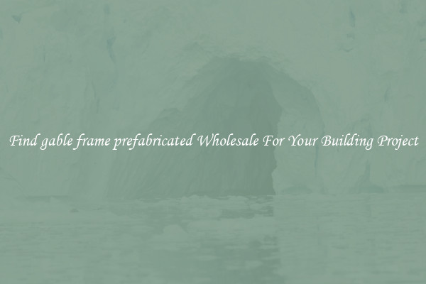 Find gable frame prefabricated Wholesale For Your Building Project