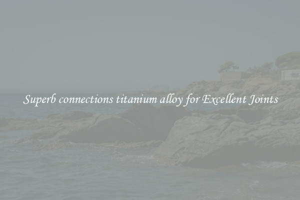 Superb connections titanium alloy for Excellent Joints
