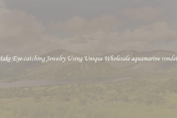 Make Eye-catching Jewelry Using Unique Wholesale aquamarine rondelle
