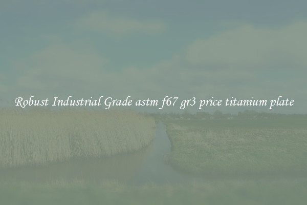 Robust Industrial Grade astm f67 gr3 price titanium plate
